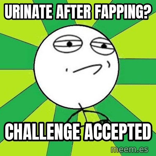 Challenge Accepted 2 meme: URINATE AFTER FAPPING? / CHALLENGE ACCEPTED