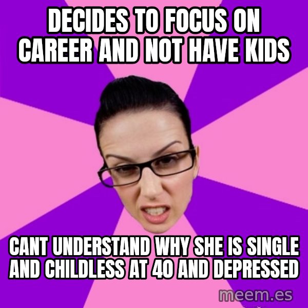 Privilege Denying Feminist meme: Decides to focus on career and not have kids / cant understand why she is single and childless at 40 and depressed