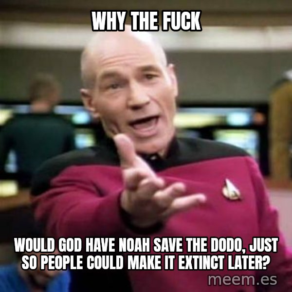 Picard Wtf meme: Why the fuck / would god have noah save the dodo, just so people could make it extinct later?