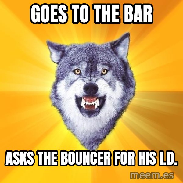 Courage Wolf meme: Goes to the bar / asks the bouncer for his i.d.
