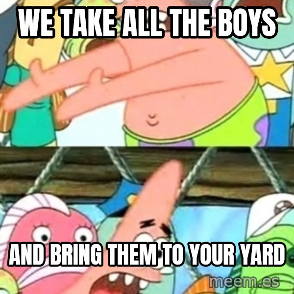 Push it Somewhere Else Patrick meme: we take all the boys / and bring them to your yard