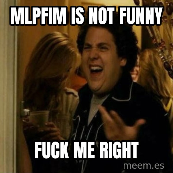 Fuck me right meme: mlpfim is not funny / fuck me right