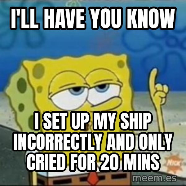 Spongebob meme: I'LL HAVE YOU KNOW / I SET UP MY SHIP INCORRECTLY AND ONLY CRIED FOR 20 MINS