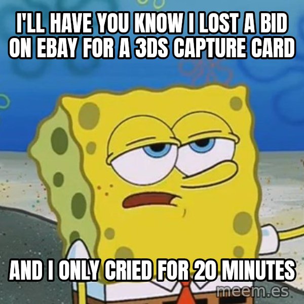 I'll have you know Spongebob meme: I'll have you know i lost a bid on ebay for a 3ds capture card / and i only cried for 20 minutes