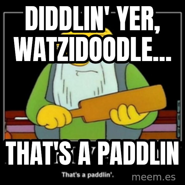 Thats a paddlin meme: diddlin' yer, watzidoodle... / that's a paddlin