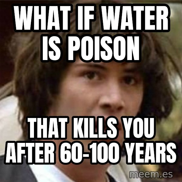 what if meme meme: What if water is poison / that kills you after 60-100 years