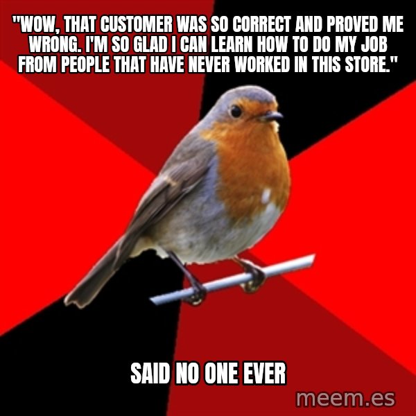 Retail Robin meme: "Wow, that customer was so correct and proved me wrong. I'm so glad I can learn how to do my job from people that have never worked in this store." / Said no one ever