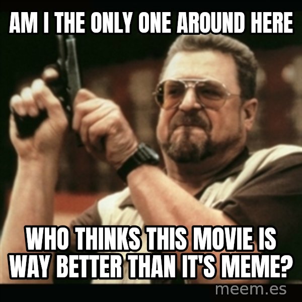 am i the only one around here meme: AM I THE ONLY ONE AROUND HERE / WHO THINKS THIS MOVIE IS WAY BETTER THAN IT'S MEME?