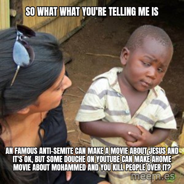 Skeptical 3rd World Kid meme: So what what you're telling me is / An famous Anti-Semite can make a movie about Jesus and it's ok, but some douche on youtube can make ahome movie about mohammed and you kill people over it?