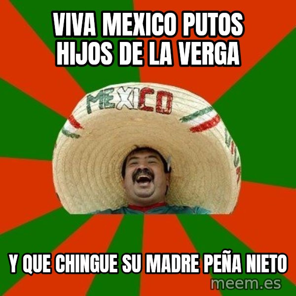 Successful Mexican meme: VIVA MEXICO PUTOS HIJOS DE LA VERGA / Y QUE CHINGUE SU MADRE PEÑA NIETO