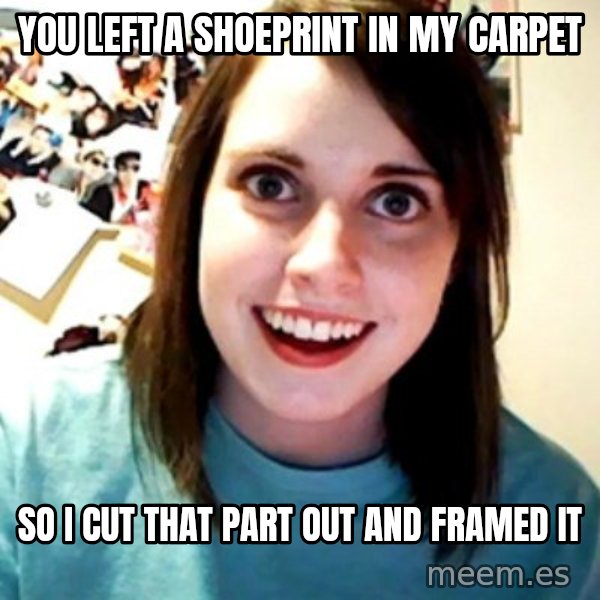 Overly Obsessed Girlfriend meme: You left a shoeprint in my carpet / So i cut that part out and framed it