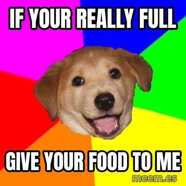 Advice Dog meme: If your REALLY full / give your food to me