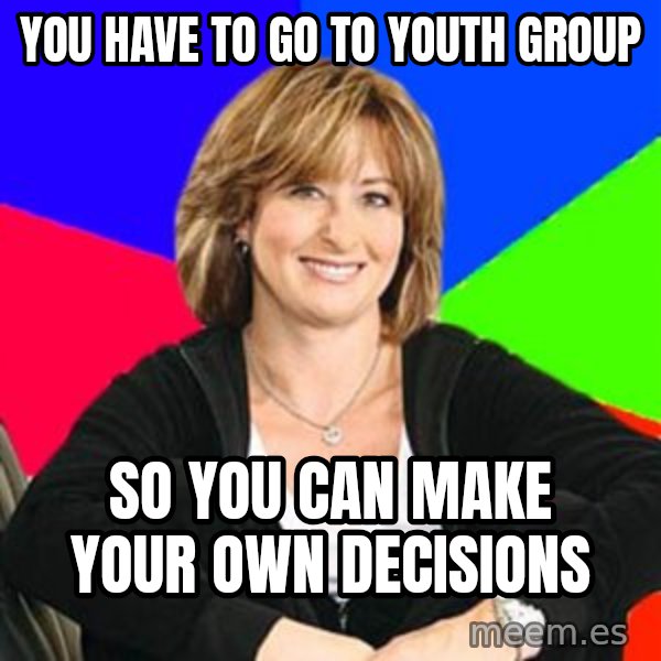 Sheltering Suburban Mom meme: YOU HAVE TO GO TO YOUTH GROUP / SO YOU CAN MAKE YOUR OWN DECISIONS