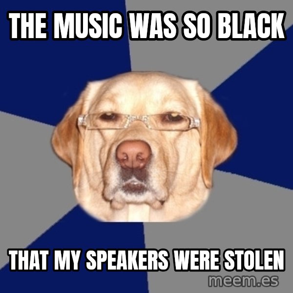 Racist Dawg meme: The music was so black / that my speakers were stolen