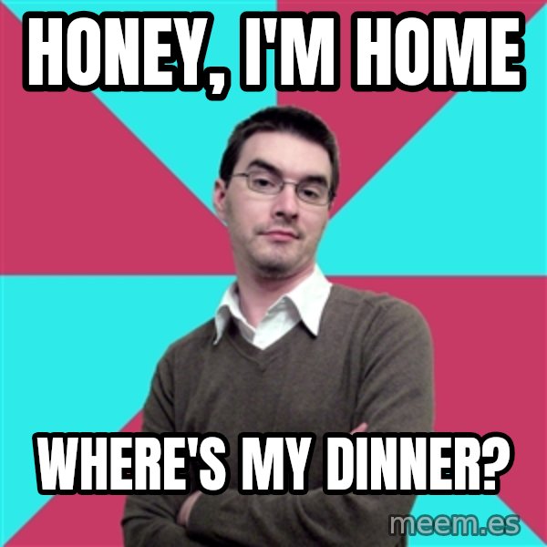 Privilege Denying Dude meme: Honey, I'm home / Where's my dinner?