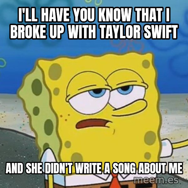 I'll have you know Spongebob meme: I'll have you know that I broke up with Taylor swift / And she didn't write a song about me