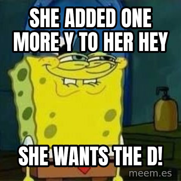 Spongebob meme: She added one more y to her hey / she wants the d!
