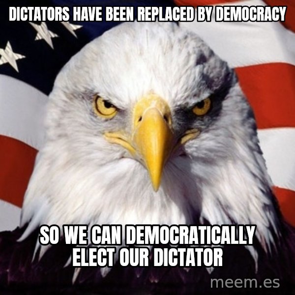 American Pride Eagle meme: DICTATORS HAVE BEEN REPLACED BY DEMOCRACY / SO WE CAN DEMOCRATICALLY ELECT OUR DICTATOR