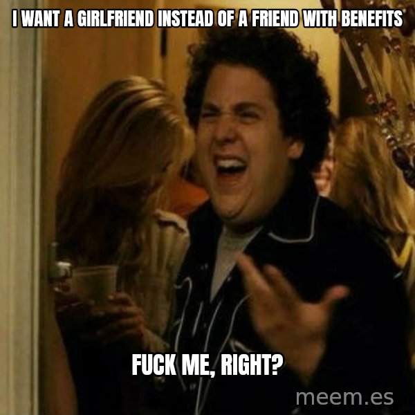 Fuck me right meme: I want a girlfriend instead of a friend with benefits / fuck me, right?