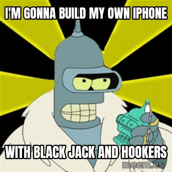 Bender IMHO meme: I'm gonna build my own iphone / with black jack and hookers