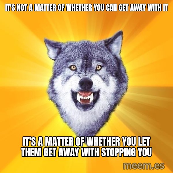 Courage Wolf meme: it's not a matter of whether you can get away with it / it's a matter of whether you let them get away with stopping you