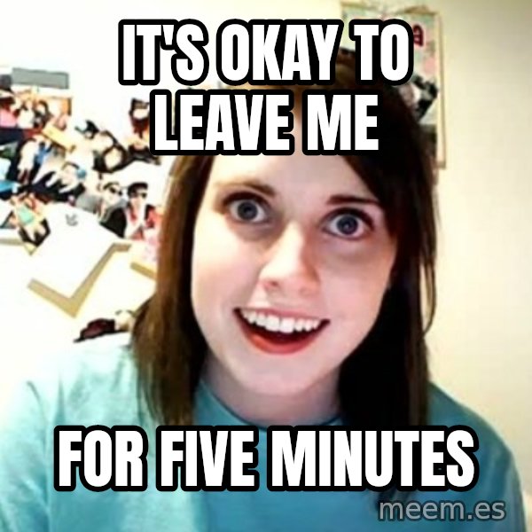 Overly Attached Girlfriend meme: it's okay to leave me / for five minutes