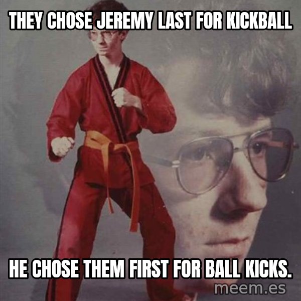 PTSD Karate Kyle meme: They chose jeremy last for kickball / he chose them first for ball kicks.
