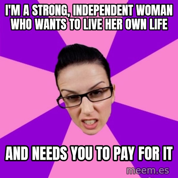 Privilege Denying Feminist meme: I'm a strong, independent woman who wants to live her own life / and needs you to pay for it