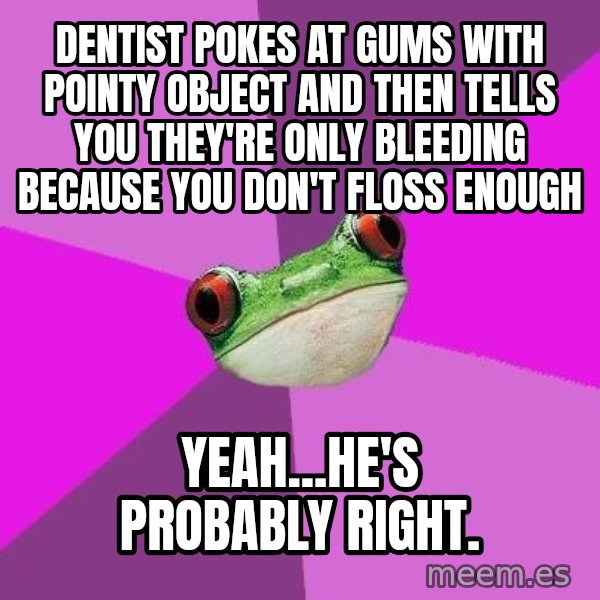 Foul Bachelorette Frog meme: Dentist pokes at gums with pointy object and then tells you they're only bleeding because you don't floss enough / yeah...he's probably right.