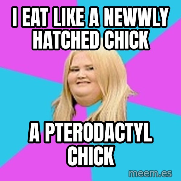 Fat Girl meme: I eat like a newwly hatched chick / A Pterodactyl chick