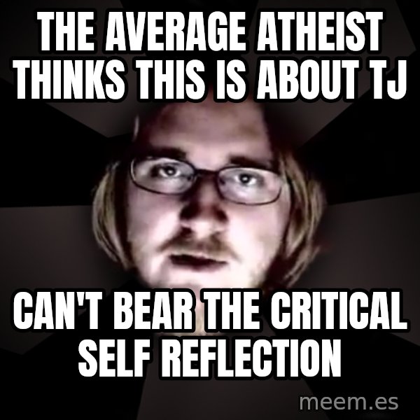 typical atheist meme: The average atheist thinks this is about tj / can't bear the critical self reflection