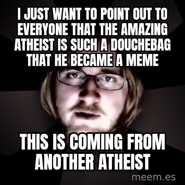typical atheist meme: I just want to point out to everyone that the amazing atheist is such a douchebag that he became a meme / this is coming from another atheist