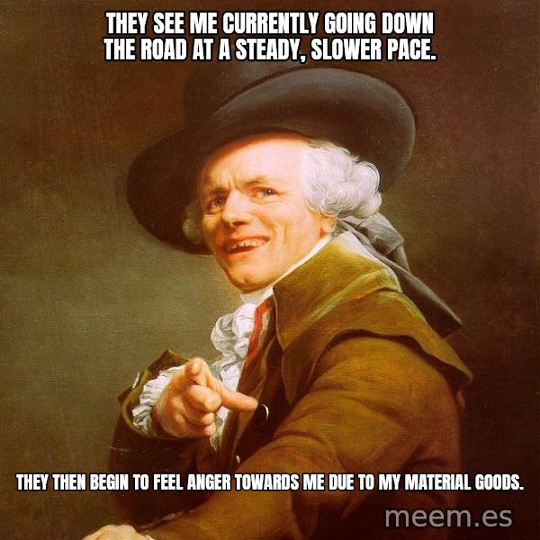 Joseph Ducreux meme: They see me currently going down the road at a steady, slower pace. / They then begin to feel anger towards me due to my material goods.