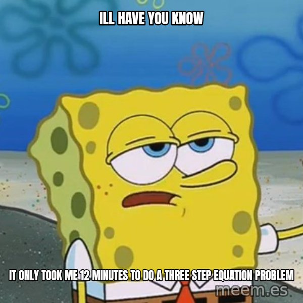 I'll have you know Spongebob meme: ill have you know / it only took me 12 minutes to do a three step equation problem