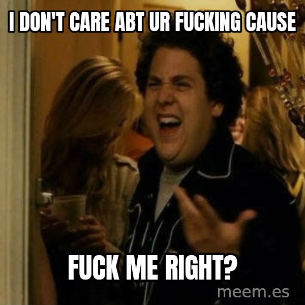 Fuck me right meme: I don't care abt ur fucking cause / fuck me right?