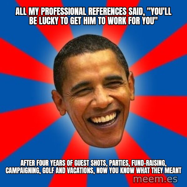 Obama meme: all my professional references said, "you'll be lucky to get him to work for you" / after four years of guest shots, parties, fund-raising, campaigning, golf and vacations, now you know what they meant