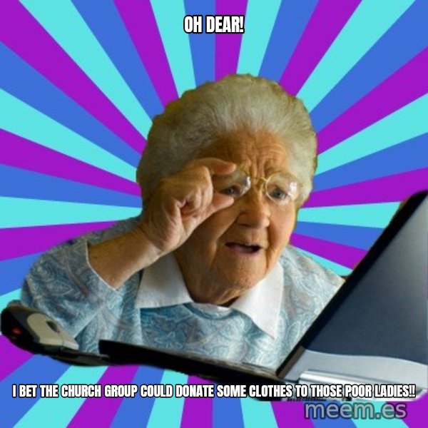 old lady meme: oh dear! / i bet the church group could donate some clothes to those poor ladies!!