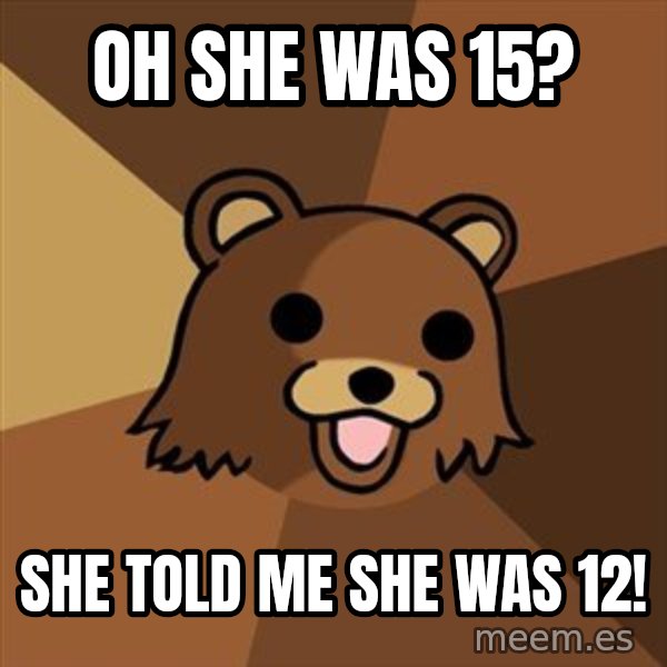 Pedobear meme: oh she was 15? / she told me she was 12!