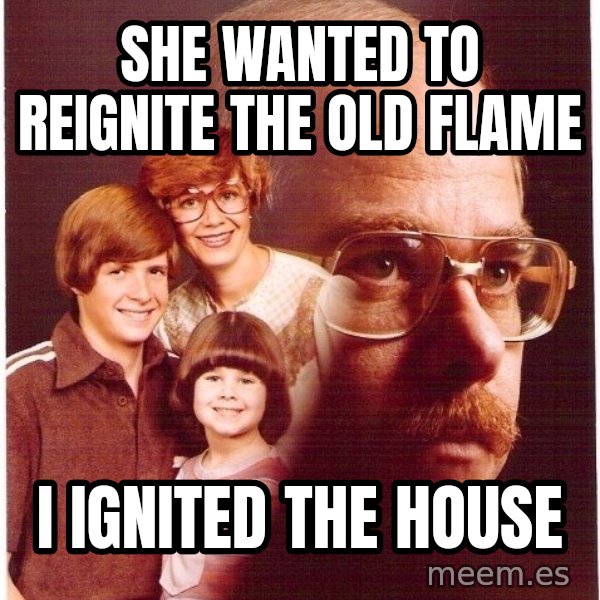 Vengeance Dad meme: she wanted to reignite the old flame / i ignited the house