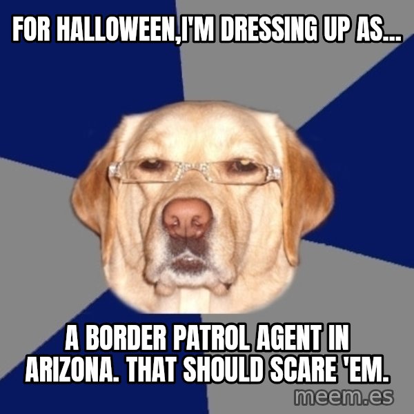 Racist Dog meme: For Halloween,I'm dressing UP AS... / A Border Patrol Agent In Arizona. That should Scare 'em.