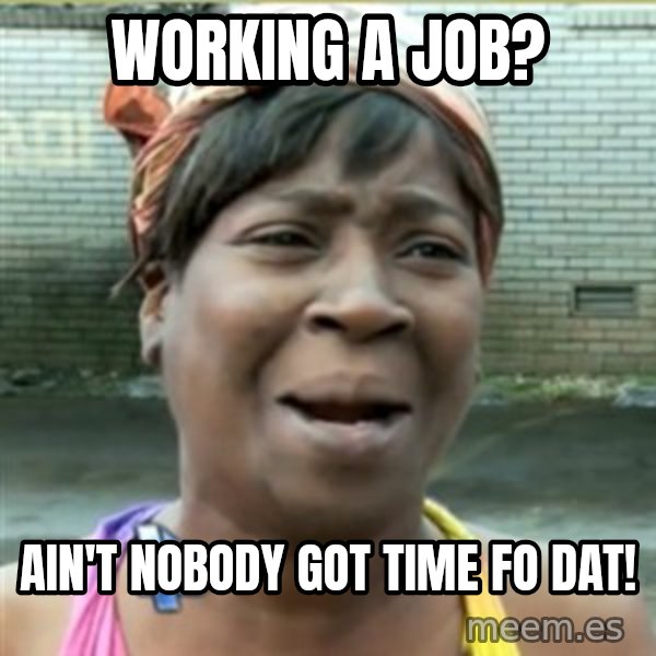 Ain't Nobody got time fo that meme: Working a job? / ain't nobody got time fo dat!