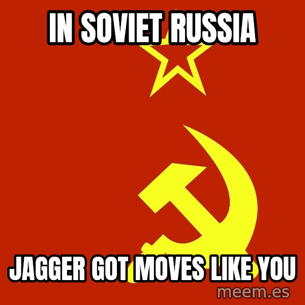 In Soviet Russia meme: in soviet russia / jagger got moves like you