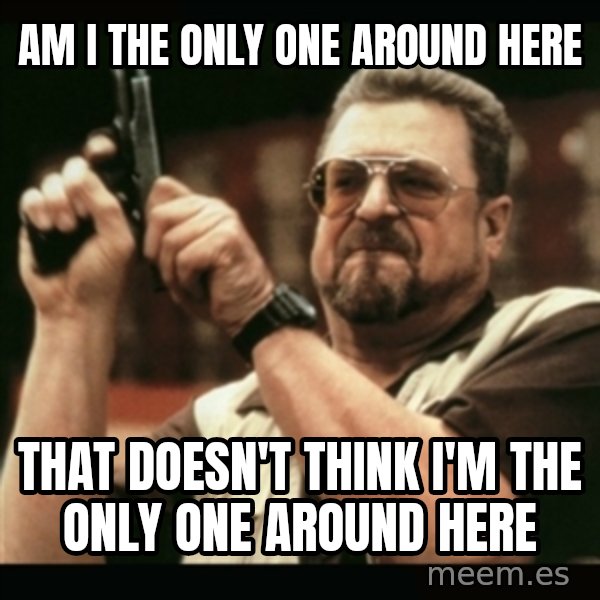 am i the only one around here meme: am i the only one around here / THAT DOESN'T THINK i'm the only one around here