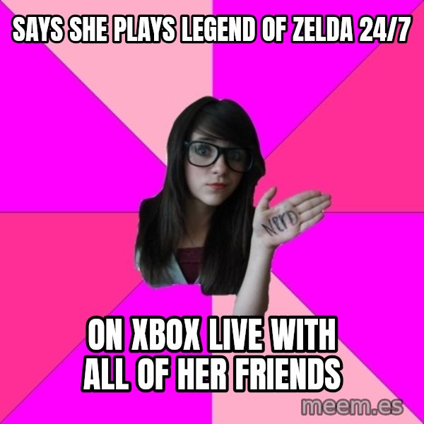 Idiot Nerd Girl meme: says she plays legend of zelda 24/7 / on xbox live with all of her friends