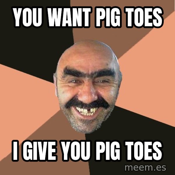 Provincial Man meme: You want pig toes / I give you pig toes
