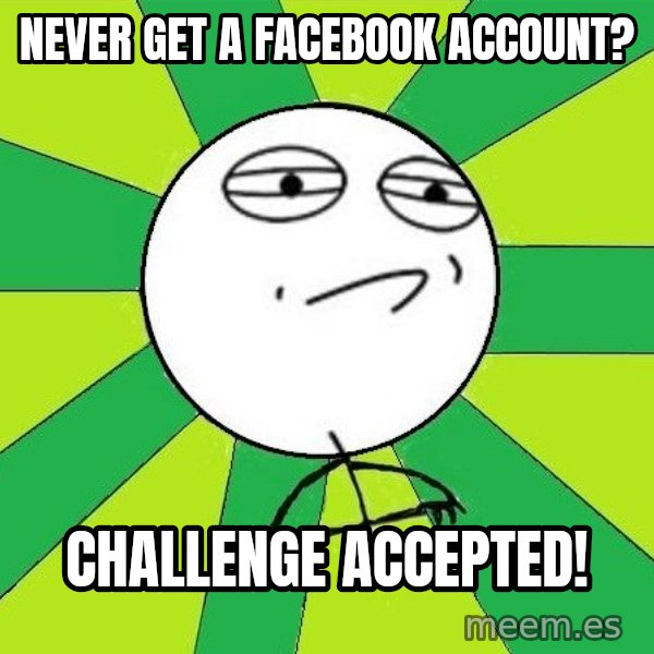 Challenge Accepted 2 meme: Never get a facebook account? / Challenge accepted!