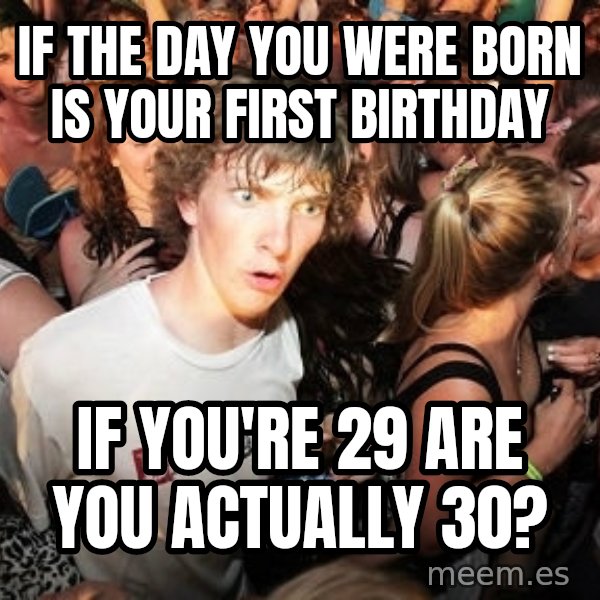 Sudden Realization Ralph meme: IF the day you were born is your first birthday / If you're 29 are you actually 30?