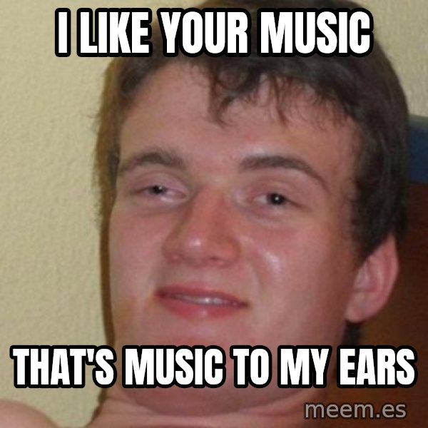 really high guy meme: I like your music / That's music to my ears
