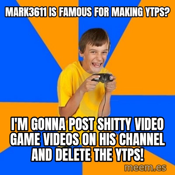 Annoying Gamer Kid meme: mark3611 is famous for making YTPs? / I'm gonna post shitty video game videos on his channel and delete the YTPs!