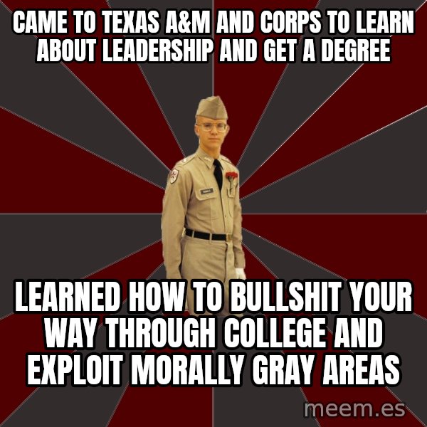 Stereotypical Corps Guy meme: Came to Texas A&M and Corps to learn about Leadership and get a degree / Learned how to Bullshit your way through college and exploit morally gray areas